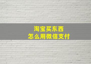 淘宝买东西 怎么用微信支付